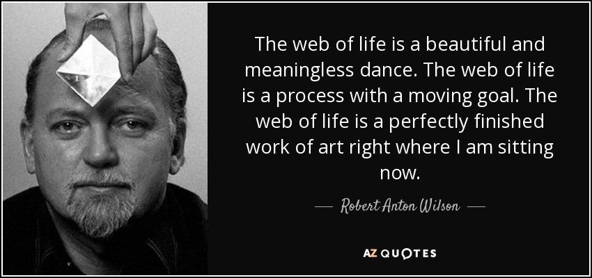 The web of life is a beautiful and meaningless dance. The web of life is a process with a moving goal. The web of life is a perfectly finished work of art right where I am sitting now. - Robert Anton Wilson