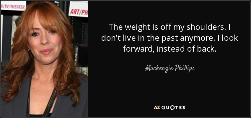 The weight is off my shoulders. I don't live in the past anymore. I look forward, instead of back. - Mackenzie Phillips
