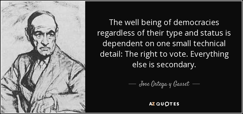 The well being of democracies regardless of their type and status is dependent on one small technical detail: The right to vote. Everything else is secondary. - Jose Ortega y Gasset