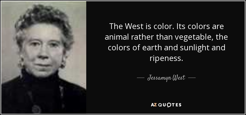 The West is color. Its colors are animal rather than vegetable, the colors of earth and sunlight and ripeness. - Jessamyn West