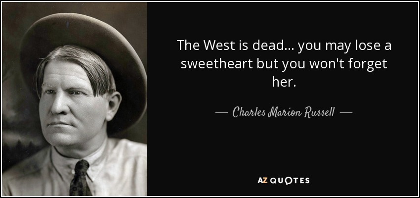 The West is dead... you may lose a sweetheart but you won't forget her. - Charles Marion Russell