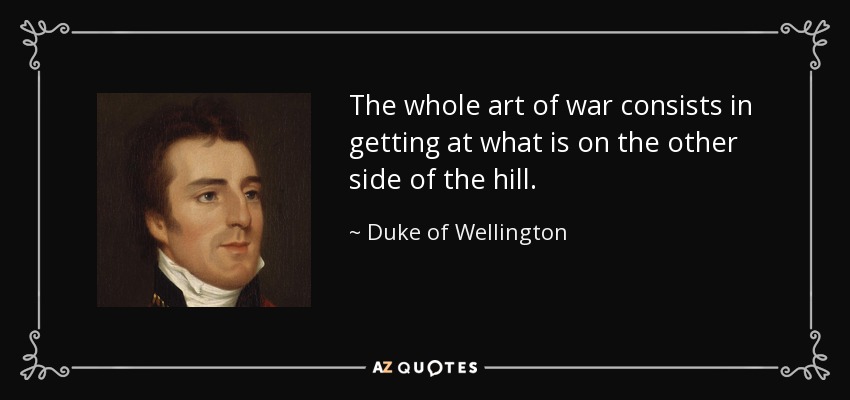 The whole art of war consists in getting at what is on the other side of the hill. - Duke of Wellington