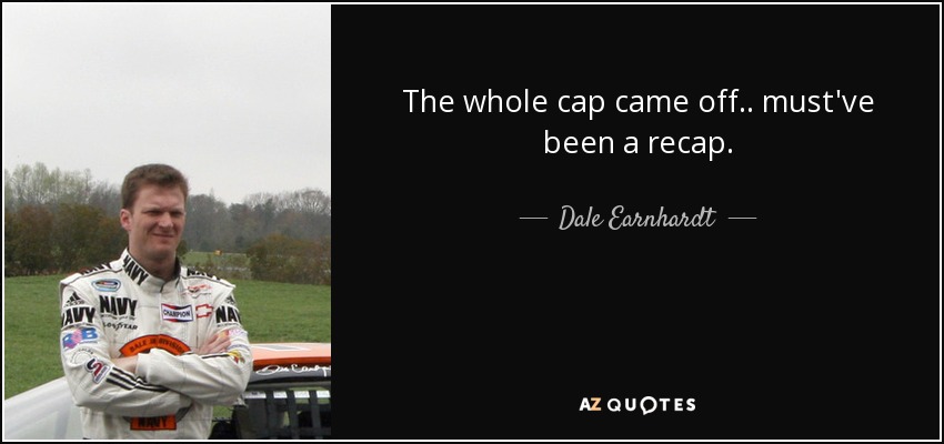 The whole cap came off.. must've been a recap. - Dale Earnhardt, Jr.