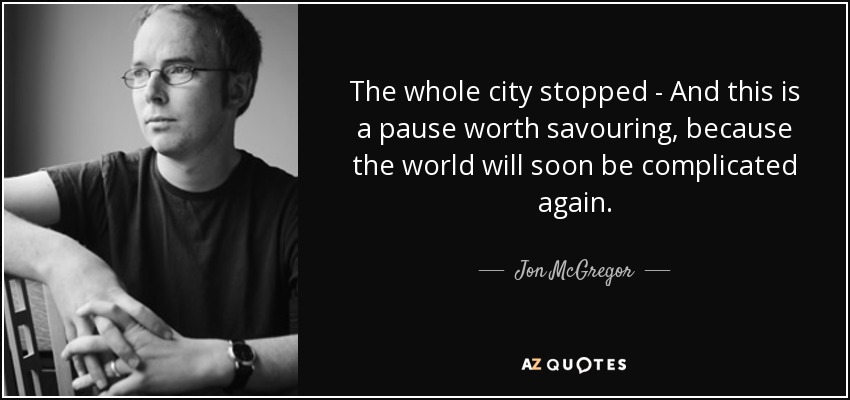 The whole city stopped - And this is a pause worth savouring, because the world will soon be complicated again. - Jon McGregor