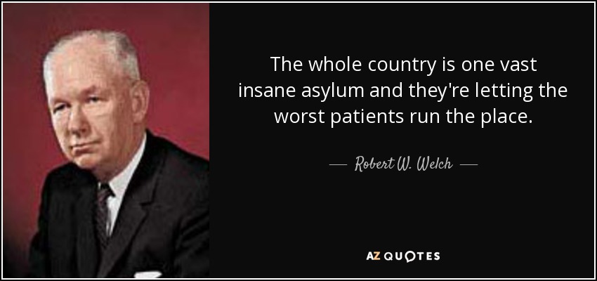 The whole country is one vast insane asylum and they're letting the worst patients run the place. - Robert W. Welch, Jr.