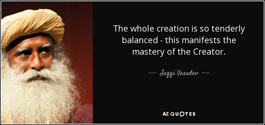 The whole creation is so tenderly balanced - this manifests the mastery of the Creator. - Jaggi Vasudev