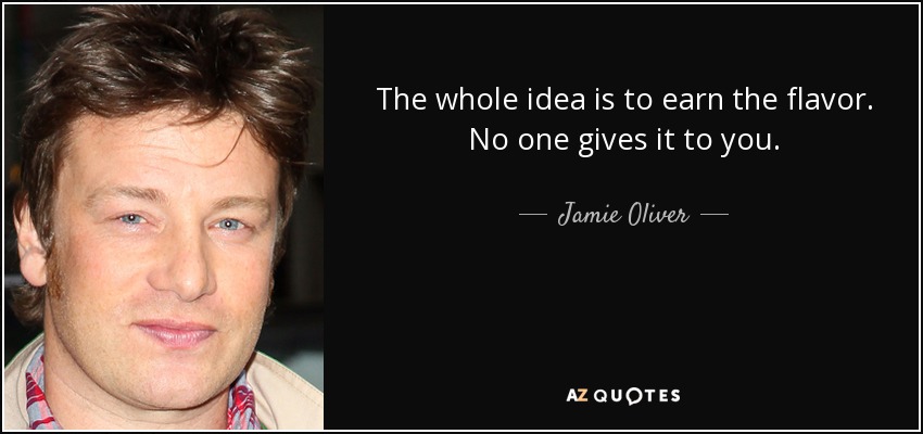 The whole idea is to earn the flavor. No one gives it to you. - Jamie Oliver