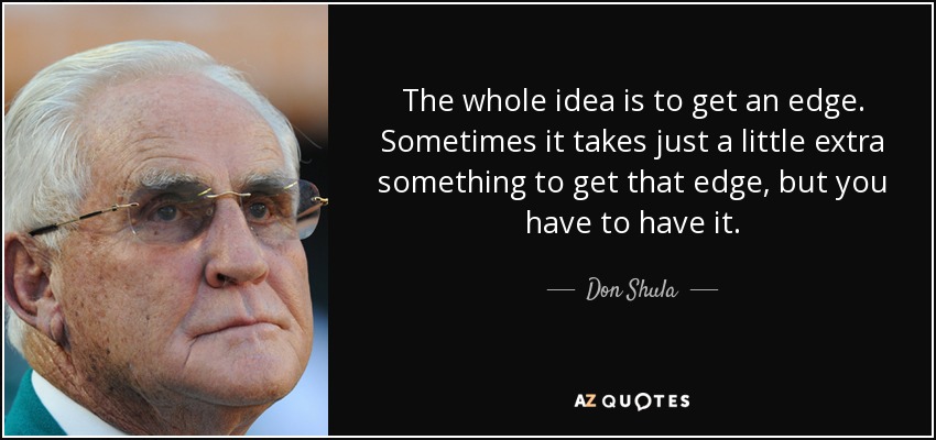The whole idea is to get an edge. Sometimes it takes just a little extra something to get that edge, but you have to have it. - Don Shula