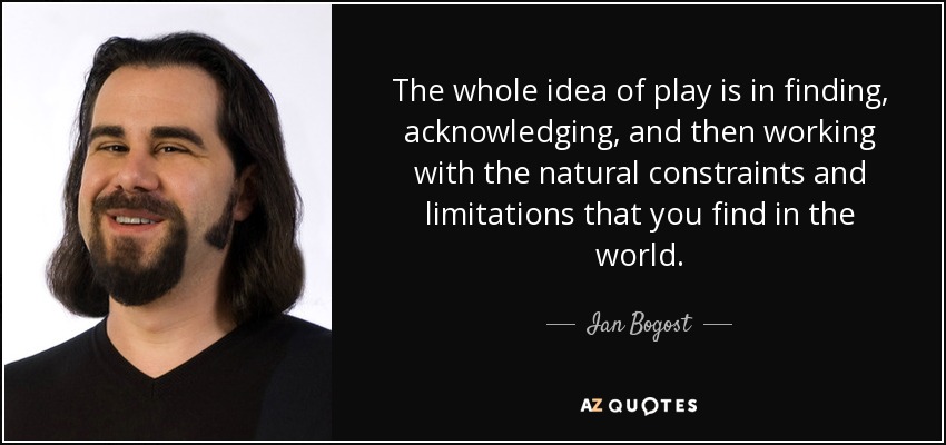 The whole idea of play is in finding, acknowledging, and then working with the natural constraints and limitations that you find in the world. - Ian Bogost