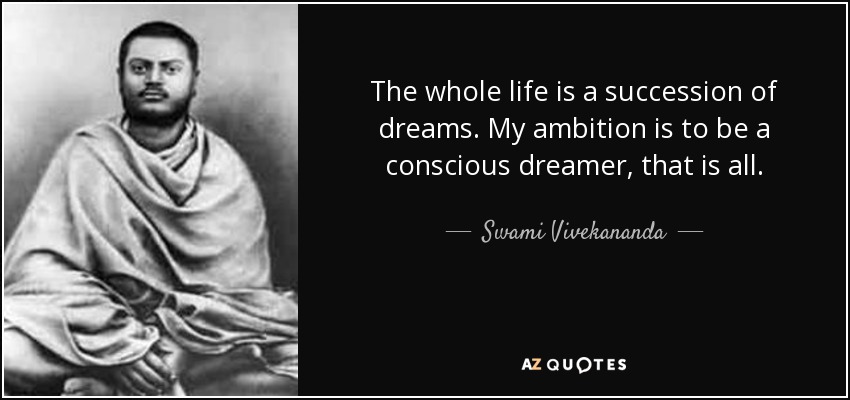 The whole life is a succession of dreams. My ambition is to be a conscious dreamer, that is all. - Swami Vivekananda