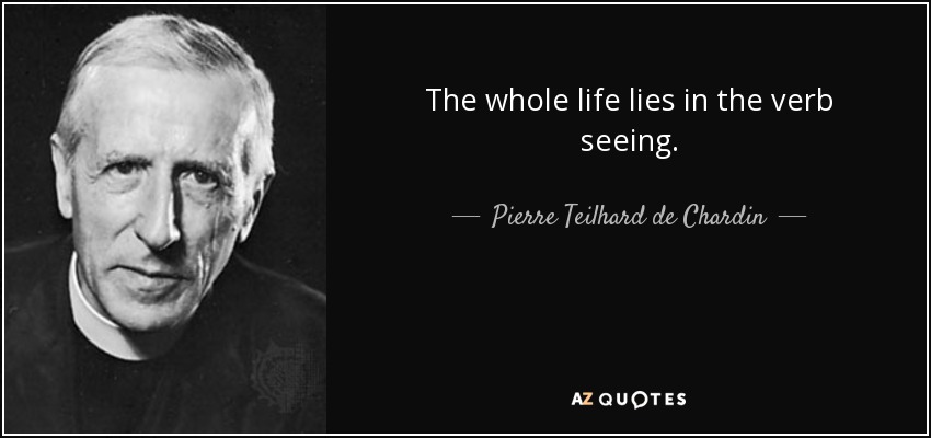 The whole life lies in the verb seeing. - Pierre Teilhard de Chardin
