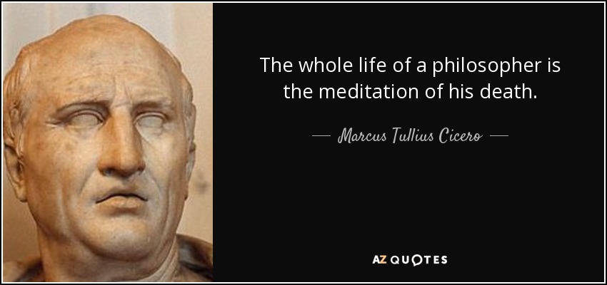 The whole life of a philosopher is the meditation of his death. - Marcus Tullius Cicero