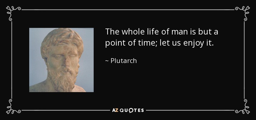 The whole life of man is but a point of time; let us enjoy it. - Plutarch