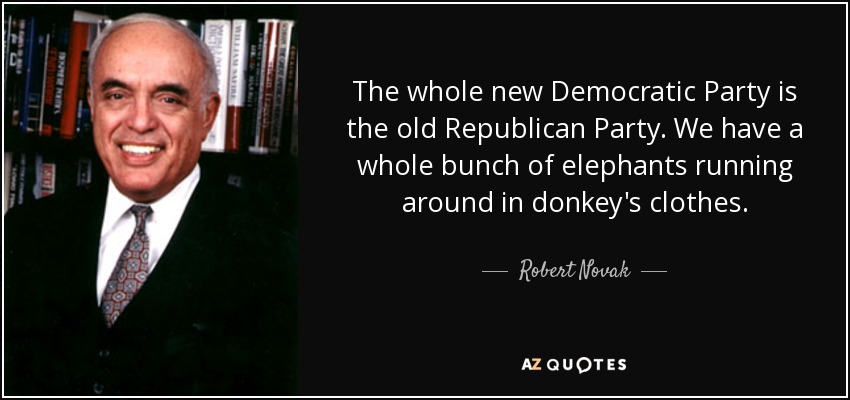 The whole new Democratic Party is the old Republican Party. We have a whole bunch of elephants running around in donkey's clothes. - Robert Novak