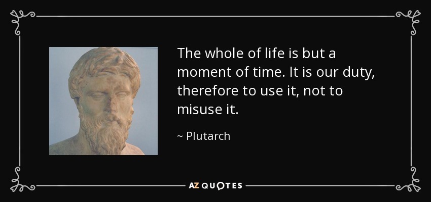 The whole of life is but a moment of time. It is our duty, therefore to use it, not to misuse it. - Plutarch