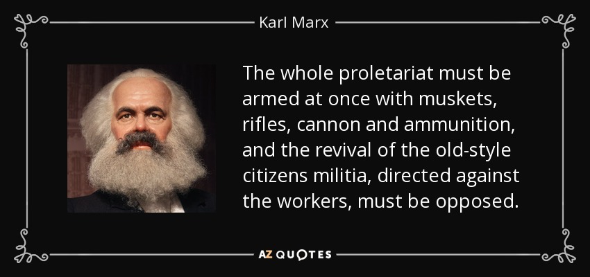 The whole proletariat must be armed at once with muskets, rifles, cannon and ammunition, and the revival of the old-style citizens militia, directed against the workers, must be opposed. - Karl Marx