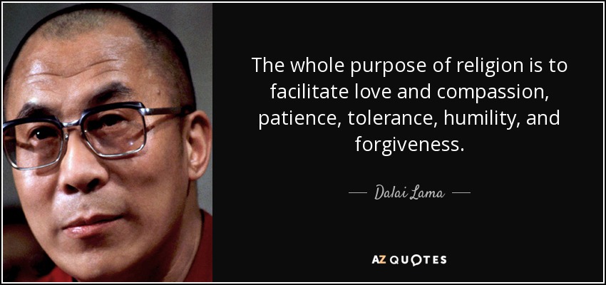 The whole purpose of religion is to facilitate love and compassion, patience, tolerance, humility, and forgiveness. - Dalai Lama