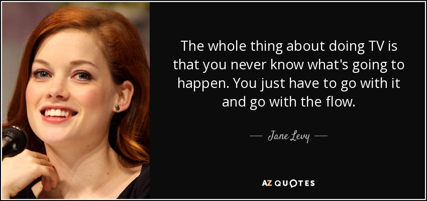 The whole thing about doing TV is that you never know what's going to happen. You just have to go with it and go with the flow. - Jane Levy