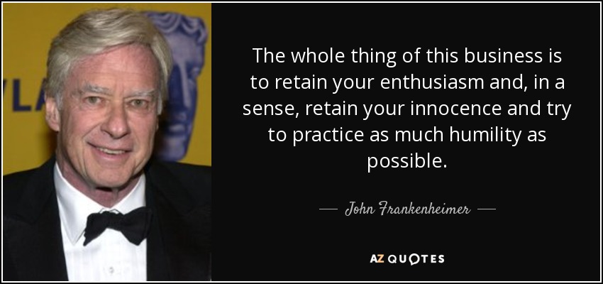 The whole thing of this business is to retain your enthusiasm and, in a sense, retain your innocence and try to practice as much humility as possible. - John Frankenheimer