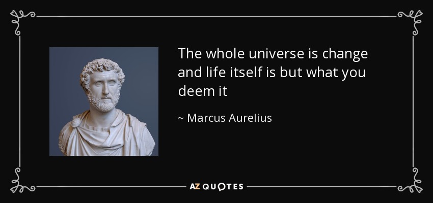 The whole universe is change and life itself is but what you deem it - Marcus Aurelius