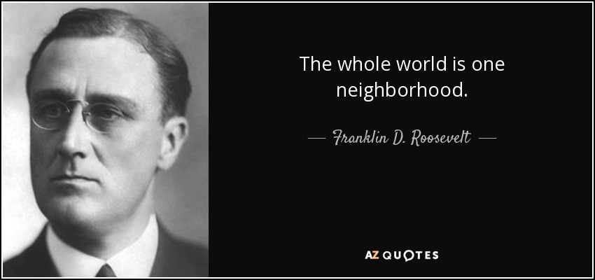The whole world is one neighborhood. - Franklin D. Roosevelt