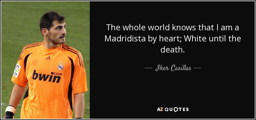 The whole world knows that I am a Madridista by heart; White until the death. - Iker Casillas