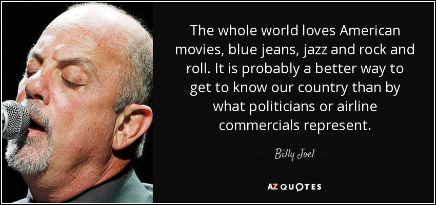 The whole world loves American movies, blue jeans, jazz and rock and roll. It is probably a better way to get to know our country than by what politicians or airline commercials represent. - Billy Joel