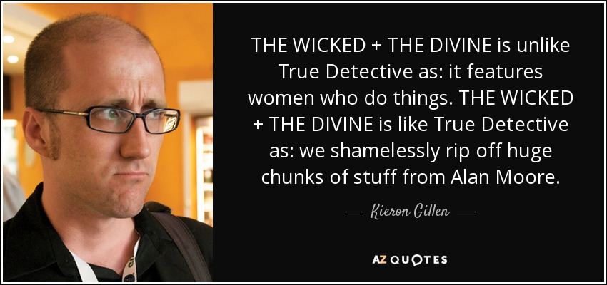 THE WICKED + THE DIVINE is unlike True Detective as: it features women who do things. THE WICKED + THE DIVINE is like True Detective as: we shamelessly rip off huge chunks of stuff from Alan Moore. - Kieron Gillen