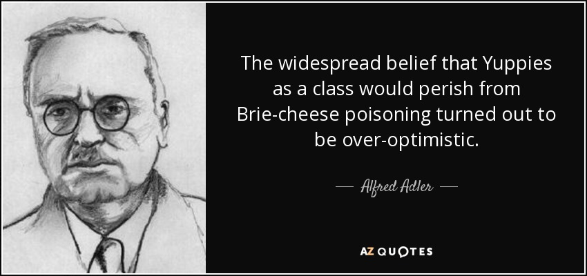 The widespread belief that Yuppies as a class would perish from Brie-cheese poisoning turned out to be over-optimistic. - Alfred Adler