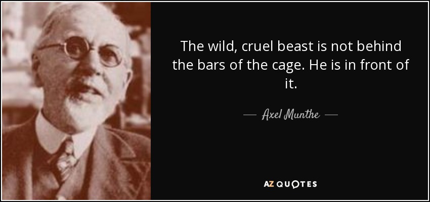 The wild, cruel beast is not behind the bars of the cage. He is in front of it. - Axel Munthe