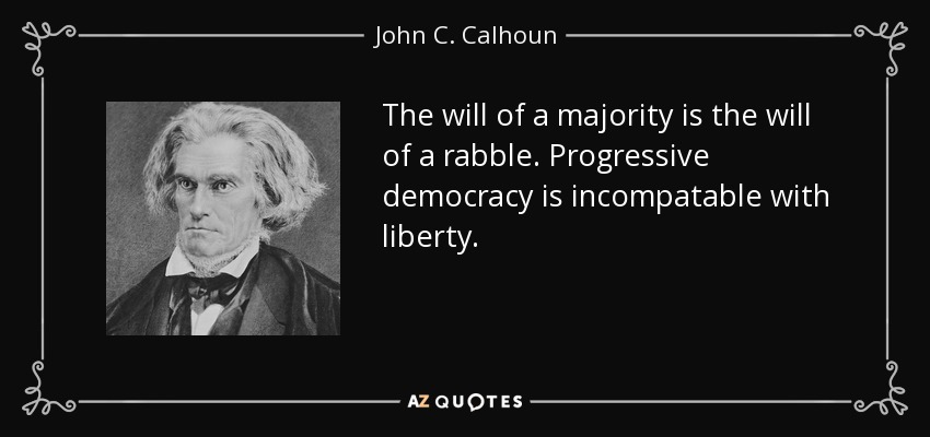 The will of a majority is the will of a rabble. Progressive democracy is incompatable with liberty. - John C. Calhoun