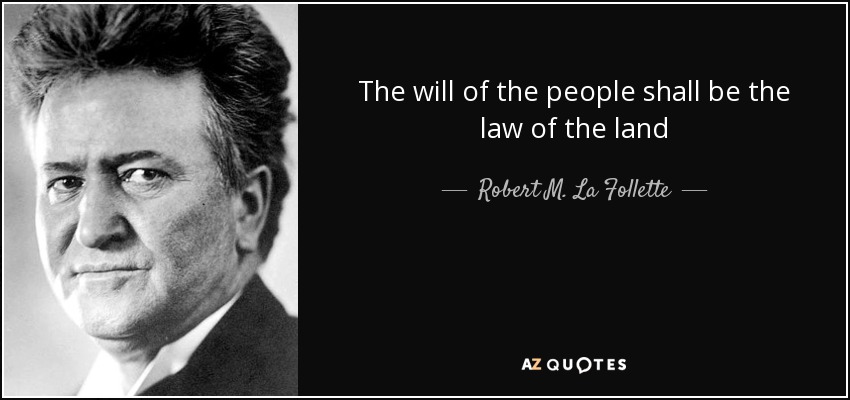 The will of the people shall be the law of the land - Robert M. La Follette, Sr.