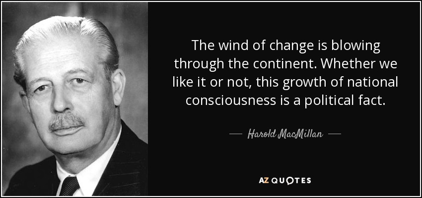 The wind of change is blowing through the continent. Whether we like it or not, this growth of national consciousness is a political fact. - Harold MacMillan