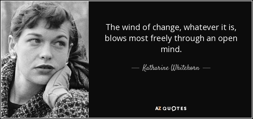 The wind of change, whatever it is, blows most freely through an open mind. - Katharine Whitehorn