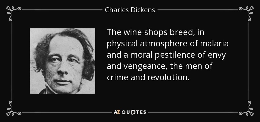 The wine-shops breed, in physical atmosphere of malaria and a moral pestilence of envy and vengeance, the men of crime and revolution. - Charles Dickens
