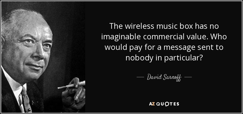The wireless music box has no imaginable commercial value. Who would pay for a message sent to nobody in particular? - David Sarnoff