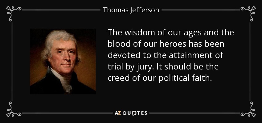 The wisdom of our ages and the blood of our heroes has been devoted to the attainment of trial by jury. It should be the creed of our political faith. - Thomas Jefferson