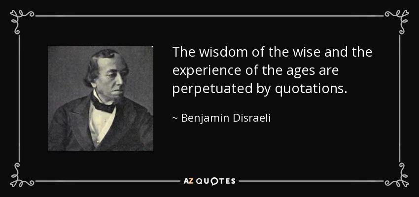 The wisdom of the wise and the experience of the ages are perpetuated by quotations. - Benjamin Disraeli