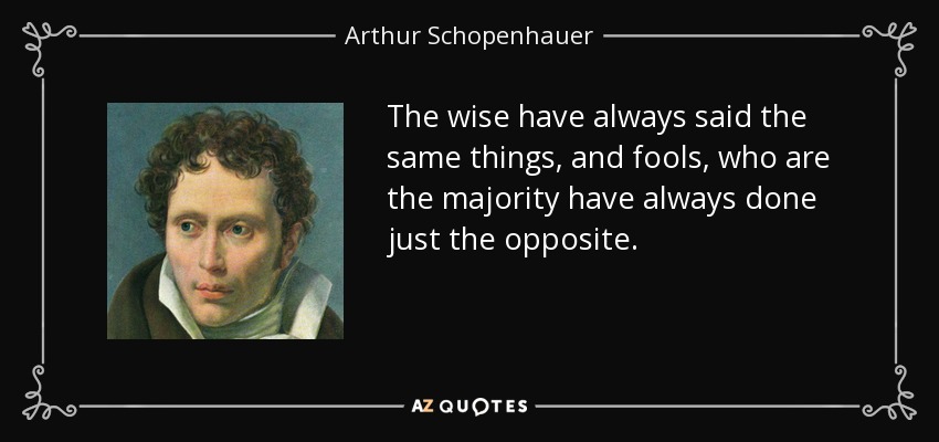 The wise have always said the same things, and fools, who are the majority have always done just the opposite. - Arthur Schopenhauer