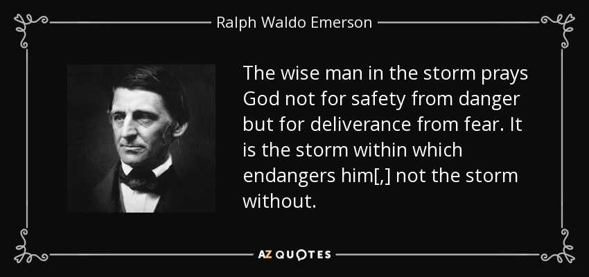 The wise man in the storm prays God not for safety from danger but for deliverance from fear. It is the storm within which endangers him[,] not the storm without. - Ralph Waldo Emerson