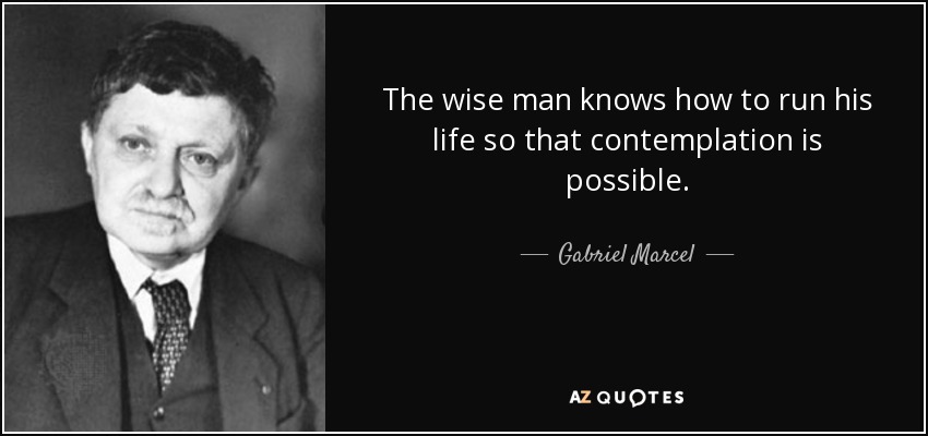 The wise man knows how to run his life so that contemplation is possible. - Gabriel Marcel