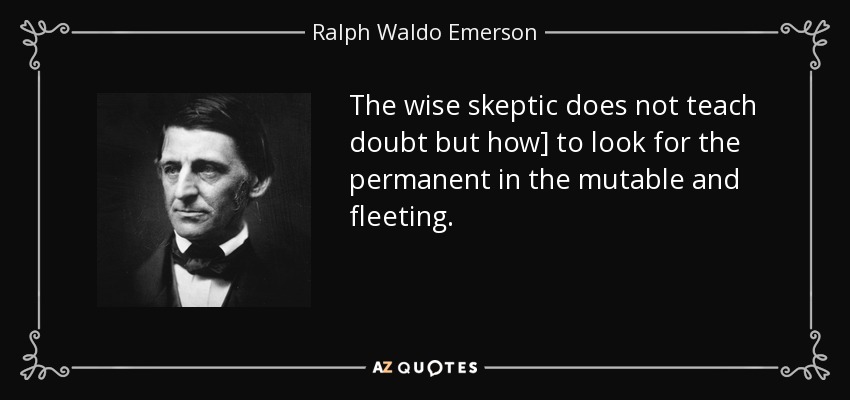 The wise skeptic does not teach doubt but how] to look for the permanent in the mutable and fleeting. - Ralph Waldo Emerson