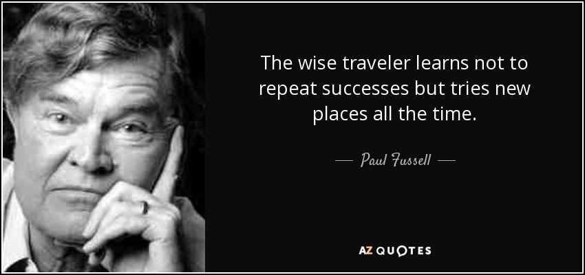 The wise traveler learns not to repeat successes but tries new places all the time. - Paul Fussell