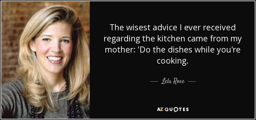 The wisest advice I ever received regarding the kitchen came from my mother: 'Do the dishes while you're cooking. - Lela Rose