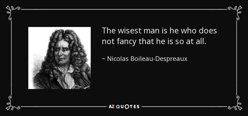 The wisest man is he who does not fancy that he is so at all. - Nicolas Boileau-Despreaux