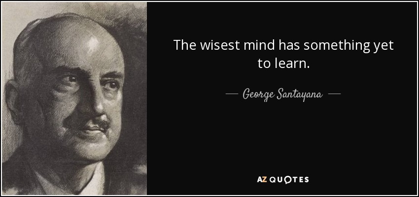 The wisest mind has something yet to learn. - George Santayana