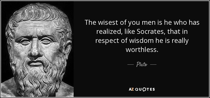 The wisest of you men is he who has realized, like Socrates, that in respect of wisdom he is really worthless. - Plato