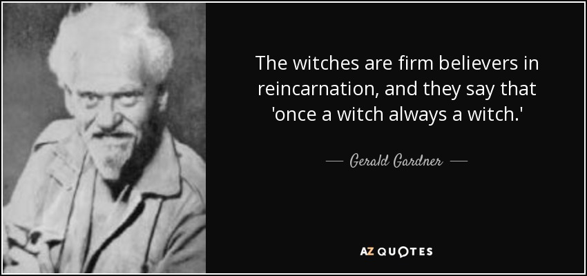 The witches are firm believers in reincarnation, and they say that 'once a witch always a witch.' - Gerald Gardner