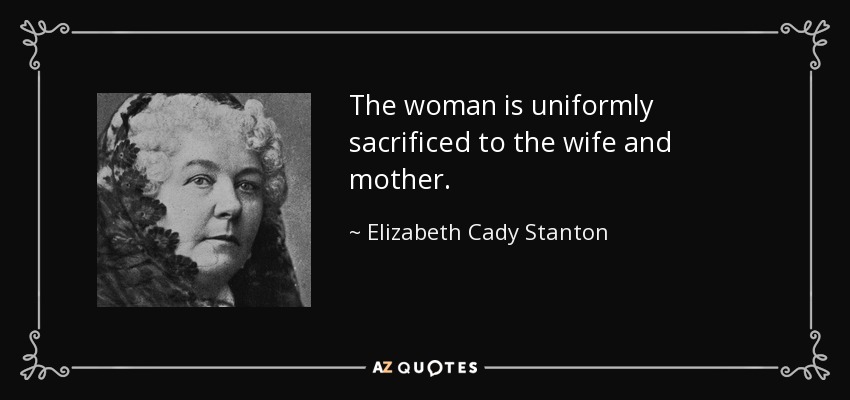 The woman is uniformly sacrificed to the wife and mother. - Elizabeth Cady Stanton