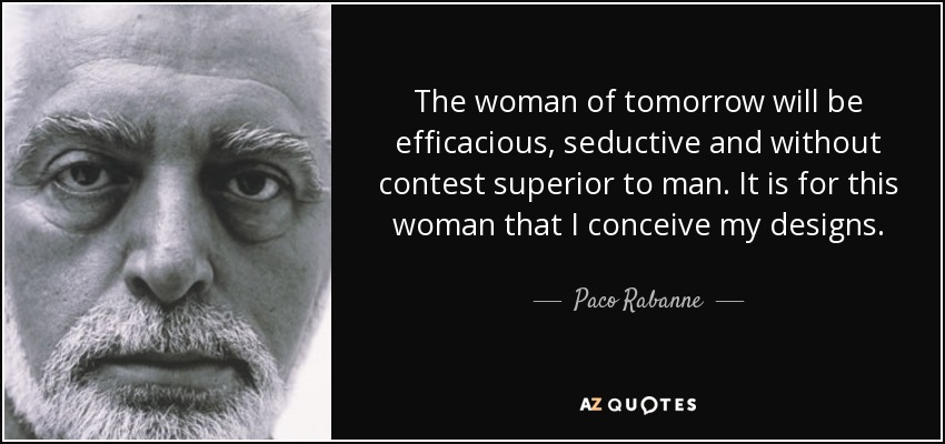 The woman of tomorrow will be efficacious, seductive and without contest superior to man. It is for this woman that I conceive my designs. - Paco Rabanne